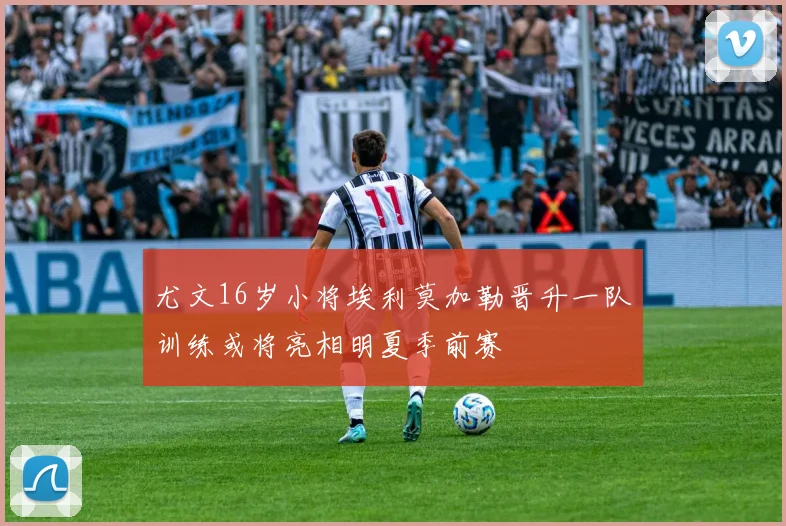 尤文16岁小将埃利莫加勒晋升一队训练或将亮相明夏季前赛