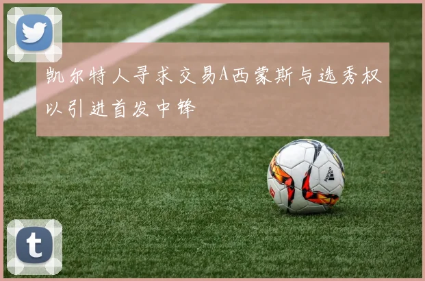 凯尔特人寻求交易A西蒙斯与选秀权以引进首发中锋