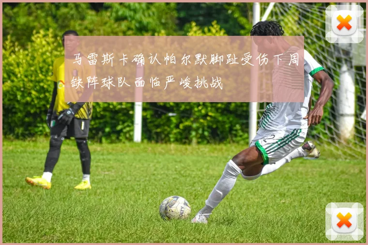马雷斯卡确认帕尔默脚趾受伤下周缺阵球队面临严峻挑战