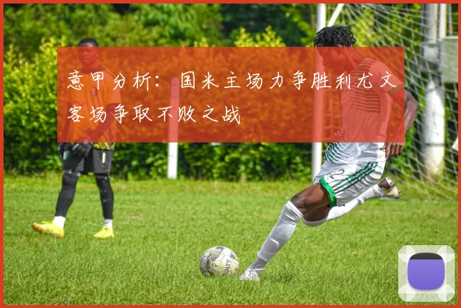 意甲分析：国米主场力争胜利尤文客场争取不败之战